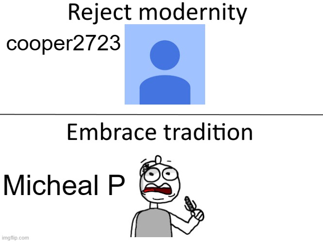 i can't write a title | cooper2723; Micheal P | image tagged in reject modernity embrace tradition,youtube | made w/ Imgflip meme maker