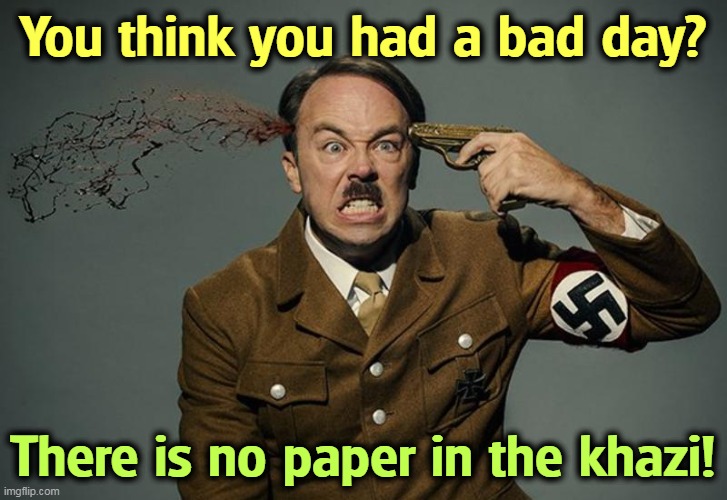 You think you had a bad day? There is no paper in the khazi! | image tagged in nazi,hitler,tragedy,no more toilet paper | made w/ Imgflip meme maker