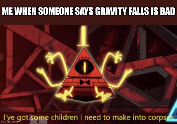 I’ve got some children I need to make into corpses | ME WHEN SOMEONE SAYS GRAVITY FALLS IS BAD | image tagged in i ve got some children i need to make into corpses | made w/ Imgflip meme maker