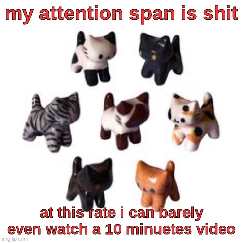 my attention span is shit; at this rate i can barely even watch a 10 minuetes video | made w/ Imgflip meme maker