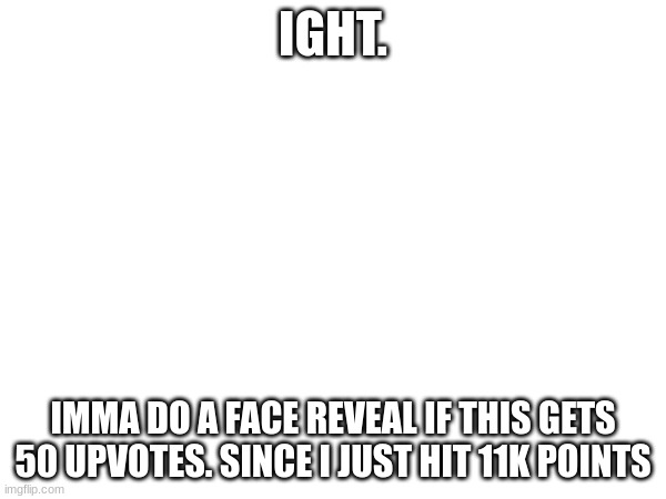 idk about this | IGHT. IMMA DO A FACE REVEAL IF THIS GETS 50 UPVOTES. SINCE I JUST HIT 11K POINTS | image tagged in face reveal,and name reveal | made w/ Imgflip meme maker