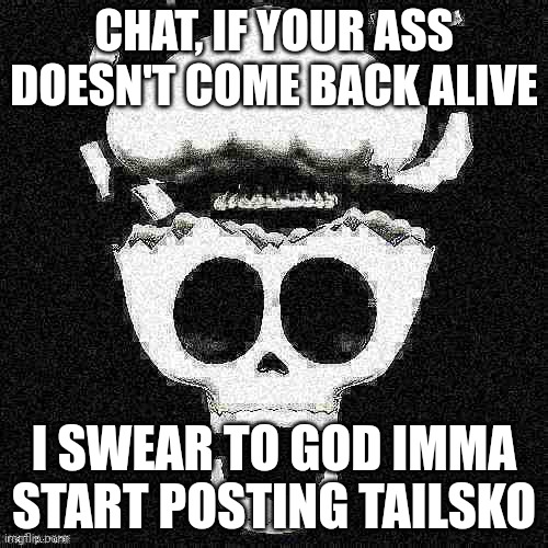 This is a threat | CHAT, IF YOUR ASS DOESN'T COME BACK ALIVE; I SWEAR TO GOD IMMA START POSTING TAILSKO | image tagged in oooaaa ma gaaahd,tailsko | made w/ Imgflip meme maker
