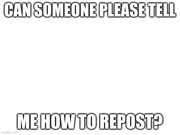 CAN SOMEONE PLEASE TELL; ME HOW TO REPOST? | image tagged in how | made w/ Imgflip meme maker