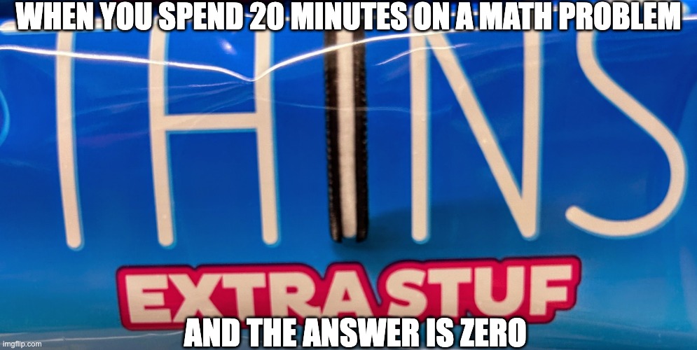 answer is 0 | WHEN YOU SPEND 20 MINUTES ON A MATH PROBLEM; AND THE ANSWER IS ZERO | image tagged in oreo thins extra stuf | made w/ Imgflip meme maker