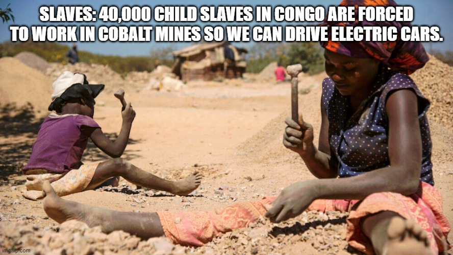 Liberals love that slave labor!! | SLAVES: 40,000 CHILD SLAVES IN CONGO ARE FORCED TO WORK IN COBALT MINES SO WE CAN DRIVE ELECTRIC CARS. | image tagged in cobalt mining in the congo,electric,cars,liberals,mining | made w/ Imgflip meme maker