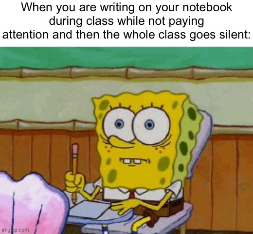 oh no | When you are writing on your notebook during class while not paying attention and then the whole class goes silent: | image tagged in scared spongebob | made w/ Imgflip meme maker