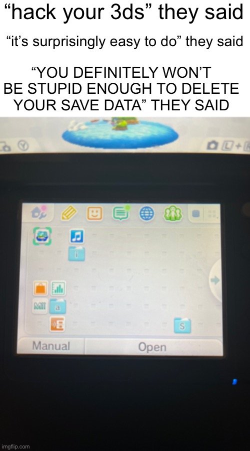 f to my 3ds | “hack your 3ds” they said; “it’s surprisingly easy to do” they said; “YOU DEFINITELY WON’T BE STUPID ENOUGH TO DELETE YOUR SAVE DATA” THEY SAID | image tagged in nintendo,gaming | made w/ Imgflip meme maker