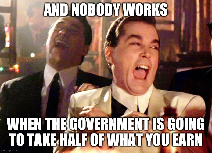 Good Fellas Hilarious Meme | AND NOBODY WORKS WHEN THE GOVERNMENT IS GOING TO TAKE HALF OF WHAT YOU EARN | image tagged in memes,good fellas hilarious | made w/ Imgflip meme maker
