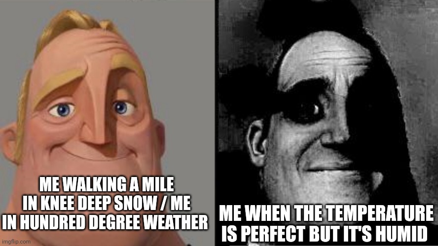 Traumatized Mr. Incredible | ME WALKING A MILE IN KNEE DEEP SNOW / ME IN HUNDRED DEGREE WEATHER; ME WHEN THE TEMPERATURE IS PERFECT BUT IT'S HUMID | image tagged in traumatized mr incredible | made w/ Imgflip meme maker