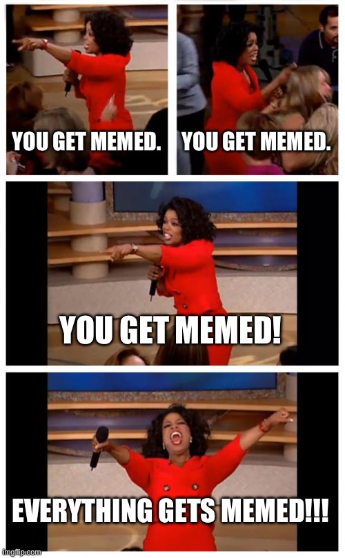 Rule 87: If it exists it gets memed. | YOU GET MEMED. YOU GET MEMED. YOU GET MEMED! EVERYTHING GETS MEMED!!! | image tagged in memes,oprah you get a car everybody gets a car,funny,rule 87 | made w/ Imgflip meme maker