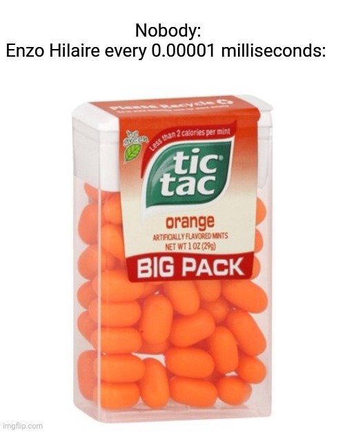 Speaking of Enzo Hilaire, his song at JESC sucks | Nobody:
Enzo Hilaire every 0.00001 milliseconds: | image tagged in tic tac,memes,eurovision,french,song | made w/ Imgflip meme maker