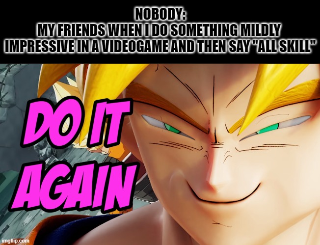 NOBODY:

MY FRIENDS WHEN I DO SOMETHING MILDLY 
IMPRESSIVE IN A VIDEOGAME AND THEN SAY "ALL SKILL" | image tagged in goku,lythero | made w/ Imgflip meme maker