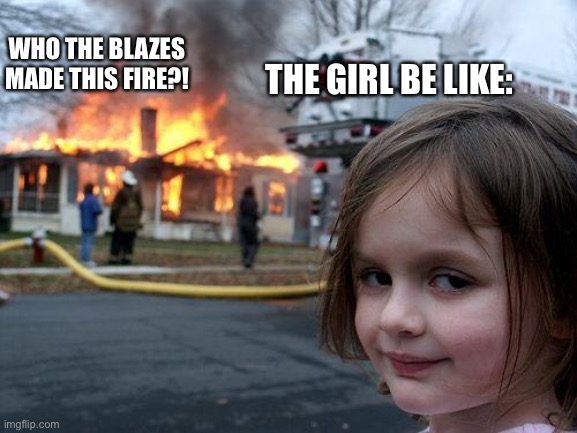 Disaster Girl Meme | THE GIRL BE LIKE:; WHO THE BLAZES MADE THIS FIRE?! | image tagged in memes,disaster girl | made w/ Imgflip meme maker