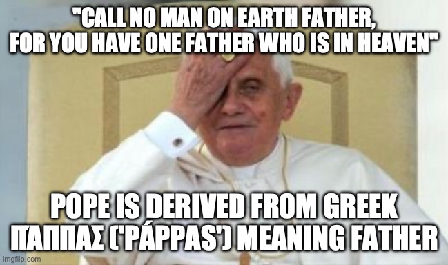 pope papa | "CALL NO MAN ON EARTH FATHER, FOR YOU HAVE ONE FATHER WHO IS IN HEAVEN"; POPE IS DERIVED FROM GREEK ΠΆΠΠΑΣ ('PÁPPAS') MEANING FATHER | image tagged in pope face palm | made w/ Imgflip meme maker