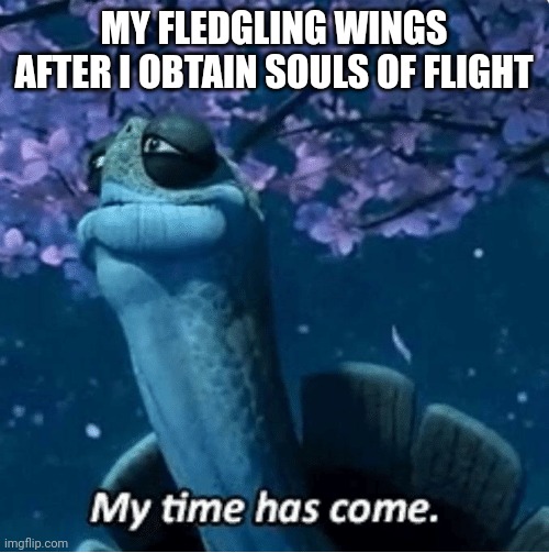 *quietly sells fledgling wings* | MY FLEDGLING WINGS AFTER I OBTAIN SOULS OF FLIGHT | image tagged in my time has come | made w/ Imgflip meme maker