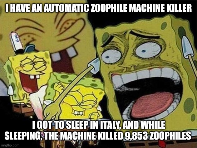 Spongebob laughing Hysterically | I HAVE AN AUTOMATIC ZOOPHILE MACHINE KILLER I GOT TO SLEEP IN ITALY, AND WHILE SLEEPING, THE MACHINE KILLED 9,853 ZOOPHILES | image tagged in spongebob laughing hysterically | made w/ Imgflip meme maker