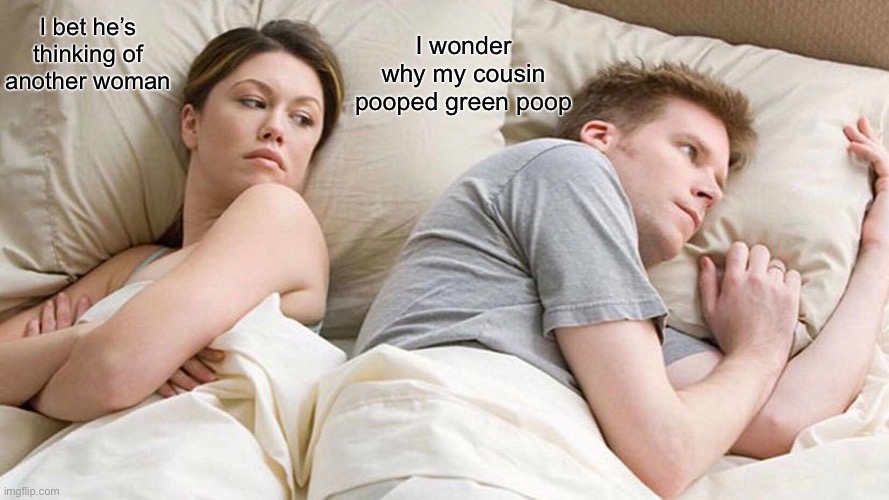 I Bet He's Thinking About Other Women | I wonder why my cousin pooped green poop; I bet he’s thinking of another woman | image tagged in memes,i bet he's thinking about other women | made w/ Imgflip meme maker