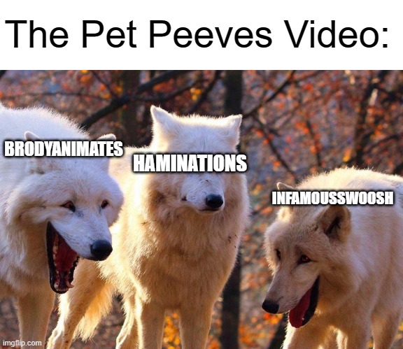 HERE IT COMES | The Pet Peeves Video:; HAMINATIONS; BRODYANIMATES; INFAMOUSSWOOSH | image tagged in 2/3 wolves laugh,haminations | made w/ Imgflip meme maker