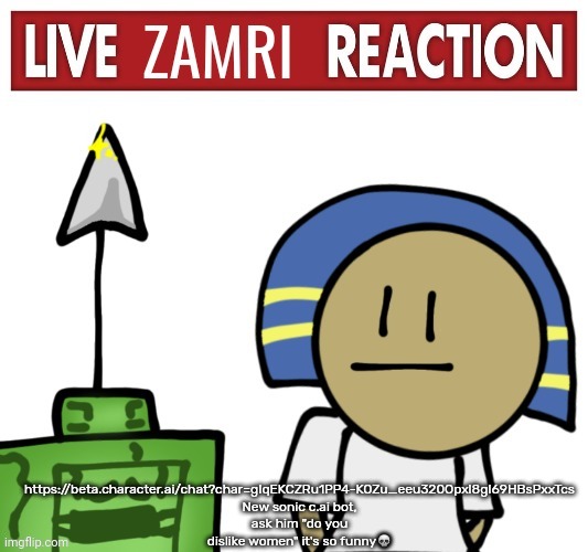 Live zamri reaction | https://beta.character.ai/chat?char=gIqEKCZRu1PP4-KOZu_eeu320Opxl8gI69HBsPxxTcs
New sonic c.ai bot, ask him "do you dislike women" it's so funny💀 | image tagged in live zamri reaction | made w/ Imgflip meme maker