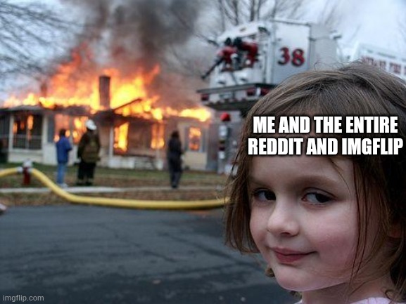 Disaster Girl Meme | ME AND THE ENTIRE REDDIT AND IMGFLIP | image tagged in memes,disaster girl | made w/ Imgflip meme maker
