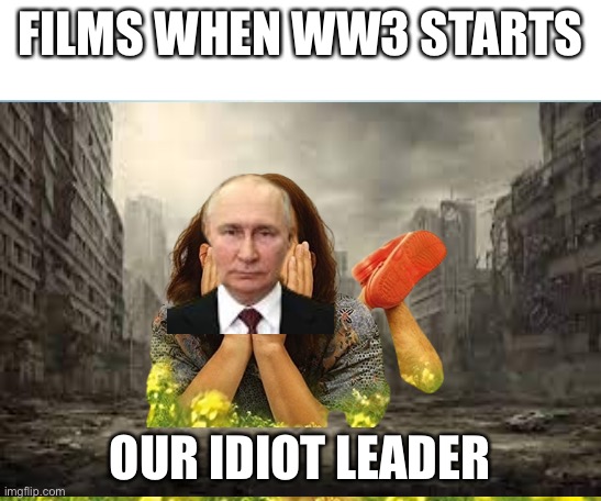 No war | FILMS WHEN WW3 STARTS; OUR IDIOT LEADER | image tagged in my idiot brother,world war 3,true,memes,funny | made w/ Imgflip meme maker