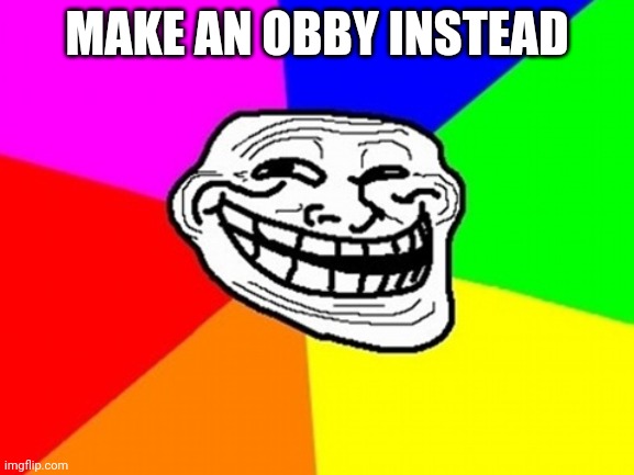 Troll Face Colored Meme | MAKE AN OBBY INSTEAD | image tagged in memes,troll face colored | made w/ Imgflip meme maker