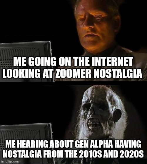 How just how I know there the current generation but those times sucked | ME GOING ON THE INTERNET LOOKING AT ZOOMER NOSTALGIA; ME HEARING ABOUT GEN ALPHA HAVING NOSTALGIA FROM THE 2010S AND 2020S | image tagged in memes,i'll just wait here,gen alpha nostalgia,gen z being like how they have nostalgia on such new material | made w/ Imgflip meme maker