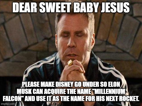 Elon Musk Buys... | DEAR SWEET BABY JESUS; PLEASE MAKE DISNEY GO UNDER SO ELON MUSK CAN ACQUIRE THE NAME "MILLENNIUM FALCON" AND USE IT AS THE NAME FOR HIS NEXT ROCKET. | image tagged in ricky bobby praying | made w/ Imgflip meme maker