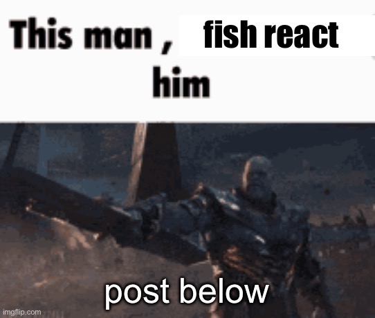 This man, _____ him | fish react; post below | image tagged in this man _____ him | made w/ Imgflip meme maker