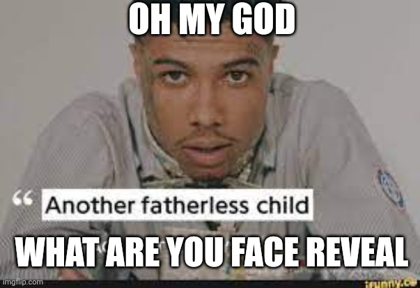 Fatherless makes sense, it addicts to what are you | OH MY GOD; WHAT ARE YOU FACE REVEAL | image tagged in another fatherless child | made w/ Imgflip meme maker