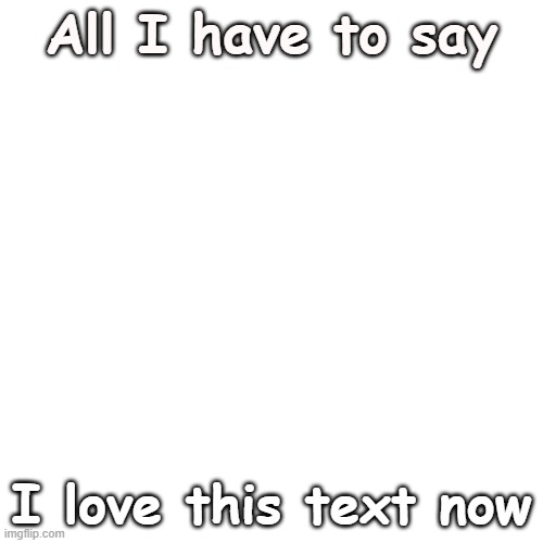 Blank Transparent Square Meme | All I have to say; I love this text now | image tagged in memes,blank transparent square | made w/ Imgflip meme maker