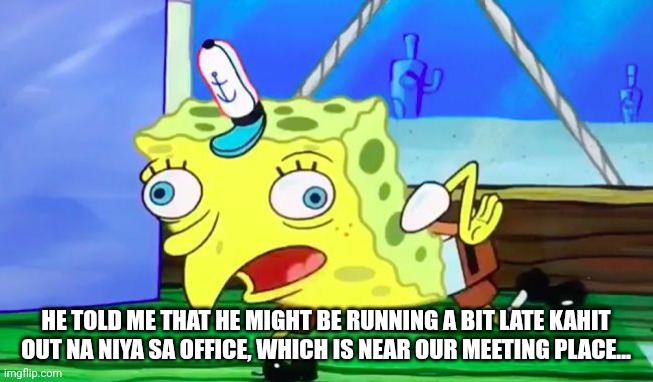 mOCkiNg sPonGEbOb | HE TOLD ME THAT HE MIGHT BE RUNNING A BIT LATE KAHIT OUT NA NIYA SA OFFICE, WHICH IS NEAR OUR MEETING PLACE... | image tagged in mocking spongebob | made w/ Imgflip meme maker