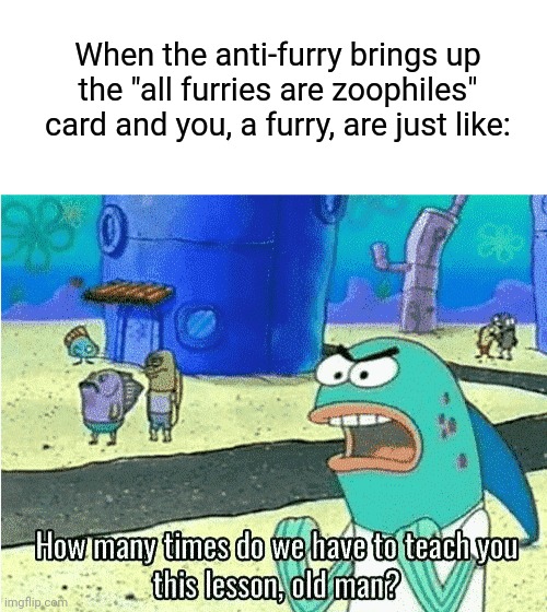 When the anti-furry brings up the "all furries are zoophiles" card and you, a furry, are just like: | image tagged in blank white template,how many times do we have to teach you this lesson old man | made w/ Imgflip meme maker