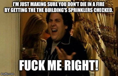 I Know Fuck Me Right Meme | I'M JUST MAKING SURE YOU DON'T DIE IN A FIRE BY GETTING THE THE BUILDING'S SPRINKLERS CHECKED.  F**K ME RIGHT! | image tagged in memes,i know fuck me right,AdviceAnimals | made w/ Imgflip meme maker