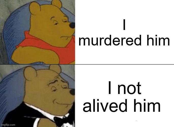 Tuxedo Winnie The Pooh Meme | I murdered him; I not alived him | image tagged in memes,tuxedo winnie the pooh | made w/ Imgflip meme maker