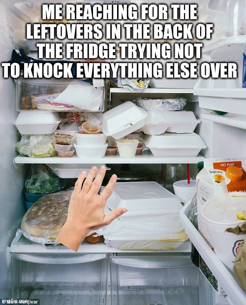 Refridgerators blues | ME REACHING FOR THE LEFTOVERS IN THE BACK OF THE FRIDGE TRYING NOT TO KNOCK EVERYTHING ELSE OVER | image tagged in relatable,fridge,funny,fun,original meme | made w/ Imgflip meme maker
