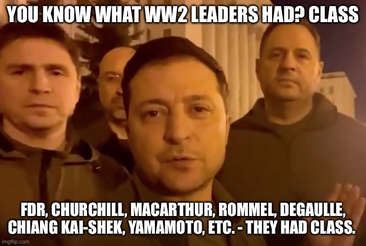 Zelensky | YOU KNOW WHAT WW2 LEADERS HAD? CLASS; FDR, CHURCHILL, MACARTHUR, ROMMEL, DEGAULLE, CHIANG KAI-SHEK, YAMAMOTO, ETC. - THEY HAD CLASS. | image tagged in zelensky | made w/ Imgflip meme maker