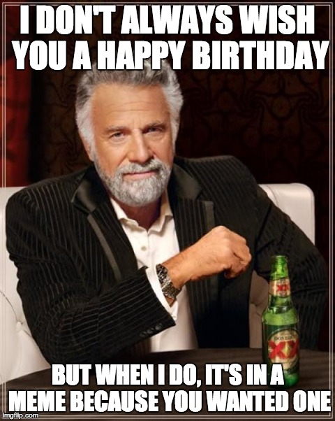 The Most Interesting Man In The World Meme | I DON'T ALWAYS WISH YOU A HAPPY BIRTHDAY BUT WHEN I DO, IT'S IN A MEME BECAUSE YOU WANTED ONE | image tagged in memes,the most interesting man in the world | made w/ Imgflip meme maker