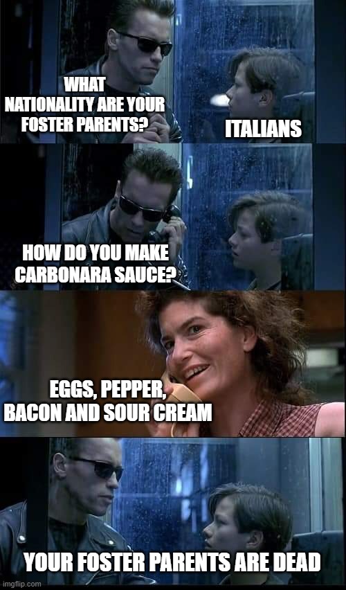 Italian Foster Parents | WHAT NATIONALITY ARE YOUR FOSTER PARENTS? ITALIANS; HOW DO YOU MAKE CARBONARA SAUCE? EGGS, PEPPER, BACON AND SOUR CREAM; YOUR FOSTER PARENTS ARE DEAD | image tagged in t2 foster parents are dead | made w/ Imgflip meme maker