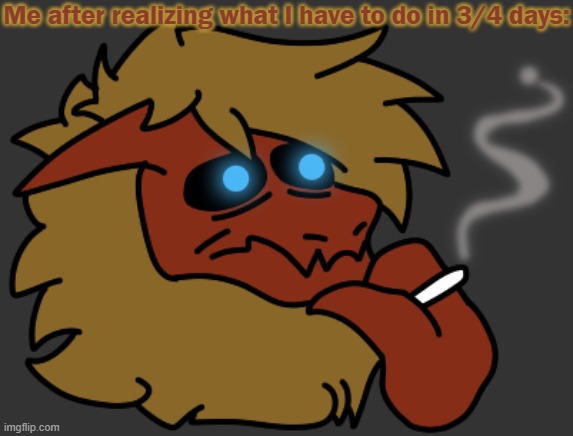 . | Me after realizing what I have to do in 3/4 days: | image tagged in smok | made w/ Imgflip meme maker