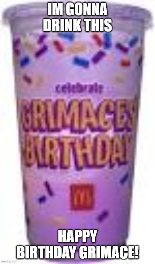 IM GONNA DRINK THIS; HAPPY BIRTHDAY GRIMACE! | image tagged in meme | made w/ Imgflip meme maker