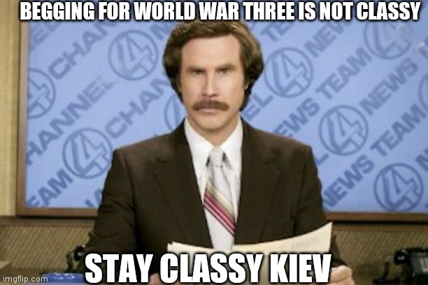 Ron Burgundy Meme | BEGGING FOR WORLD WAR THREE IS NOT CLASSY STAY CLASSY KIEV | image tagged in memes,ron burgundy | made w/ Imgflip meme maker