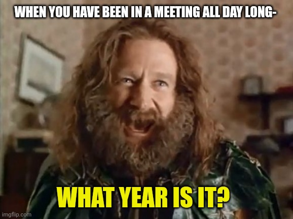 What Year Is It Meme | WHEN YOU HAVE BEEN IN A MEETING ALL DAY LONG-; WHAT YEAR IS IT? | image tagged in memes,what year is it,meetings,office humor,work sucks,funny | made w/ Imgflip meme maker