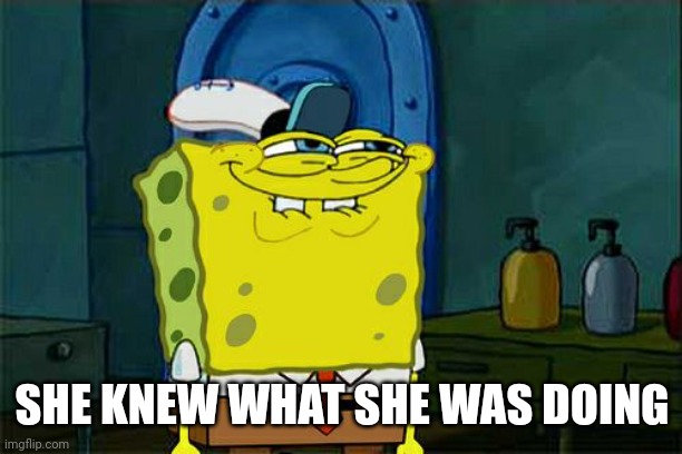 Don't You Squidward Meme | SHE KNEW WHAT SHE WAS DOING | image tagged in memes,don't you squidward | made w/ Imgflip meme maker