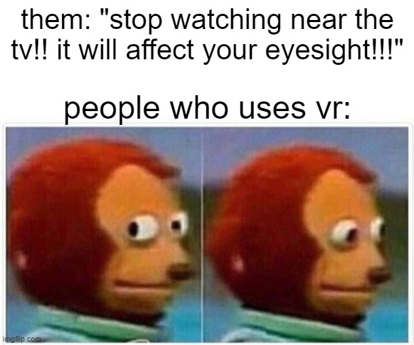um ok | them: "stop watching near the tv!! it will affect your eyesight!!!"; people who uses vr: | image tagged in memes,monkey puppet | made w/ Imgflip meme maker