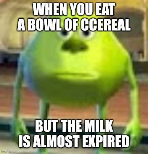 Sully Wazowski | WHEN YOU EAT A BOWL OF CCEREAL; BUT THE MILK IS ALMOST EXPIRED | image tagged in sully wazowski | made w/ Imgflip meme maker