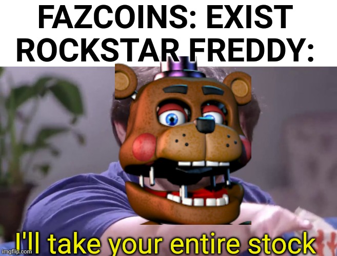 Rockstar Freddy has an obsession. | FAZCOINS: EXIST
ROCKSTAR FREDDY:; I'll take your entire stock | image tagged in i'll take your entire stock | made w/ Imgflip meme maker