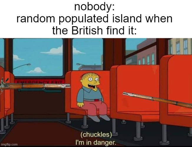 AAAAAAAAHHHAAAAAAAAAAAAAAAAAAAAAAAAAAAAAAAAAAAAA | nobody:
random populated island when the British find it: | image tagged in im in danger | made w/ Imgflip meme maker