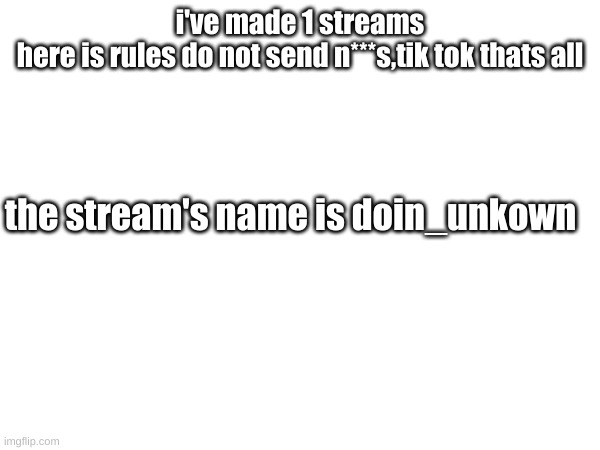 stream i made | i've made 1 streams
here is rules do not send n***s,tik tok thats all; the stream's name is doin_unkown | image tagged in nothin meh | made w/ Imgflip meme maker