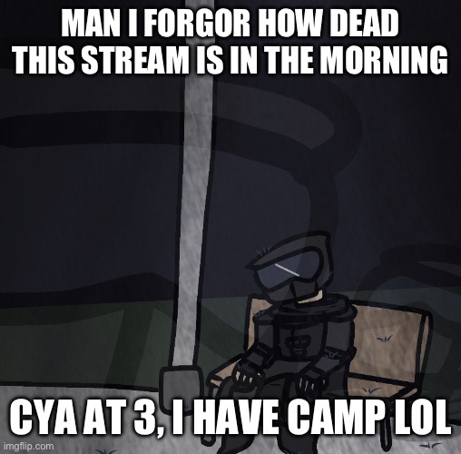 phantastic | MAN I FORGOR HOW DEAD THIS STREAM IS IN THE MORNING; CYA AT 3, I HAVE CAMP LOL | image tagged in zad | made w/ Imgflip meme maker